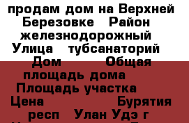 продам дом на Верхней Березовке › Район ­ железнодорожный › Улица ­ тубсанаторий › Дом ­ 3/2 › Общая площадь дома ­ 67 › Площадь участка ­ 5 › Цена ­ 2 600 000 - Бурятия респ., Улан-Удэ г. Недвижимость » Дома, коттеджи, дачи продажа   . Бурятия респ.